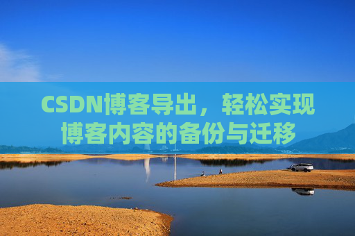 CSDN博客导出,轻松实现博客内容的备份与迁移 CSDN博客导出,轻松实现博客内容的备份与迁移